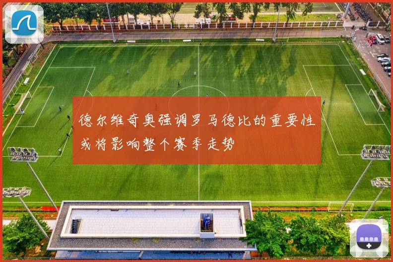 德尔维奇奥强调罗马德比的重要性或将影响整个赛季走势