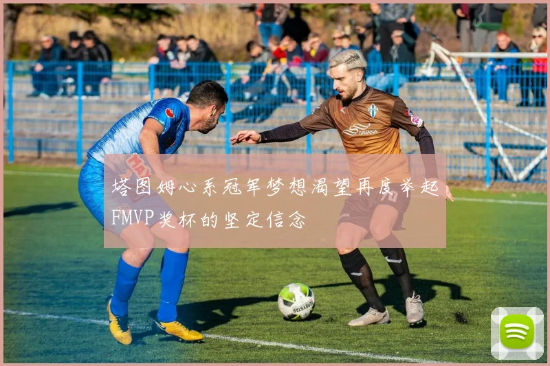 塔图姆心系冠军梦想渴望再度举起FMVP奖杯的坚定信念