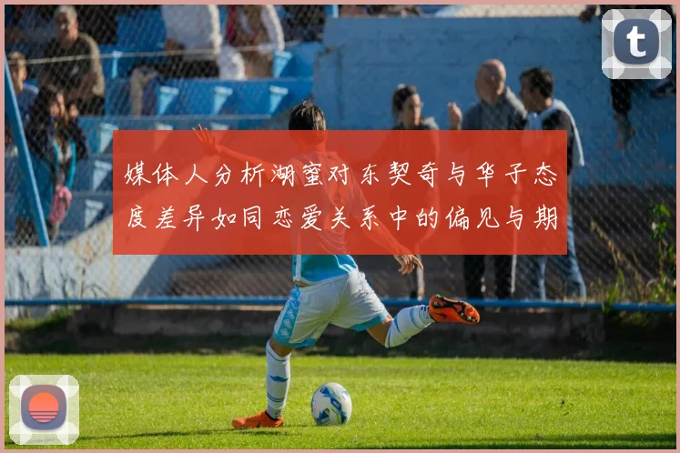 媒体人分析湖蜜对东契奇与华子态度差异如同恋爱关系中的偏见与期待