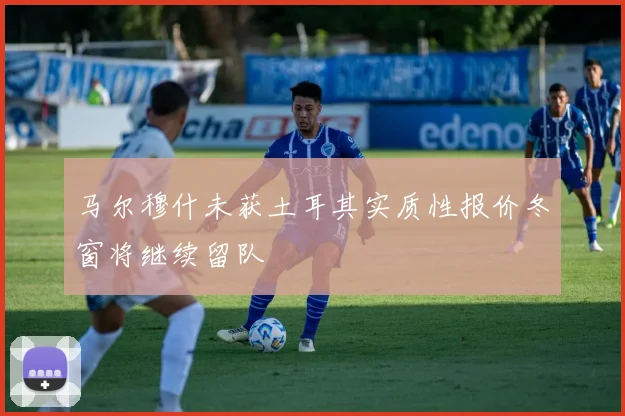 马尔穆什未获土耳其实质性报价冬窗将继续留队