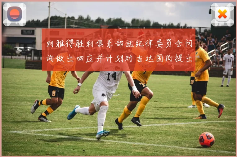 利雅得胜利俱乐部就纪律委员会问询做出回应并计划对吉达国民提出投诉