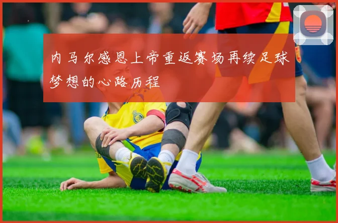 内马尔感恩上帝重返赛场再续足球梦想的心路历程