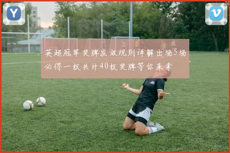 英超冠军奖牌发放规则详解出场5场必得一枚共计40枚奖牌等你来拿