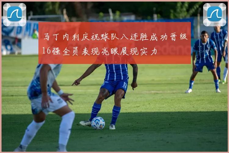 马丁内利庆祝球队八连胜成功晋级16强全员表现亮眼展现实力