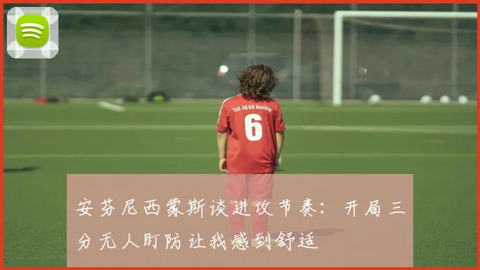 安芬尼西蒙斯谈进攻节奏：开局三分无人盯防让我感到舒适