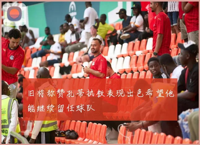 旧将称赞孔蒂执教表现出色希望他能继续留任球队
