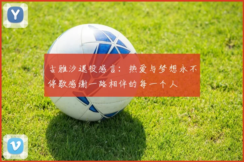 古雅沙退役感言：热爱与梦想永不停歇感谢一路相伴的每一个人