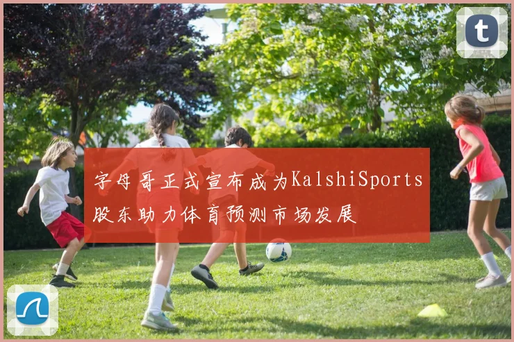 字母哥正式宣布成为KalshiSports股东助力体育预测市场发展