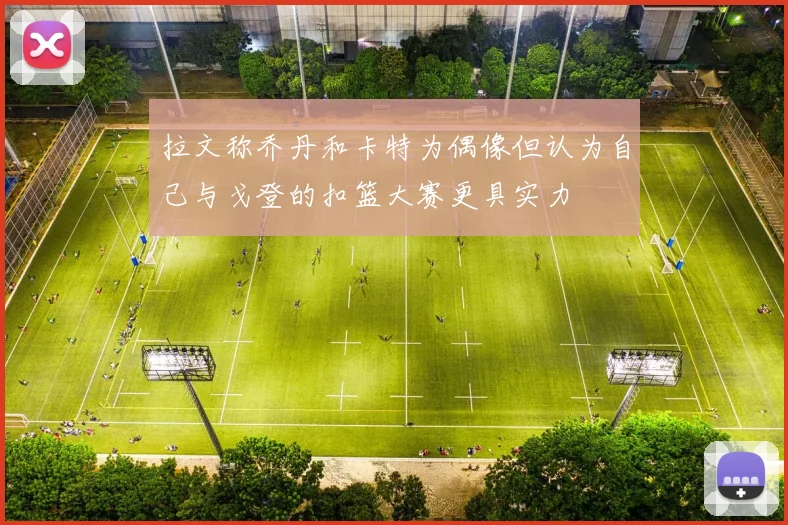 拉文称乔丹和卡特为偶像但认为自己与戈登的扣篮大赛更具实力