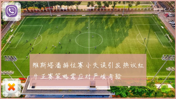 维斯塔潘排位赛小失误引发热议红牛正赛策略需应对严峻考验