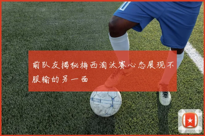 前队友揭秘梅西淘汰赛心态展现不服输的另一面