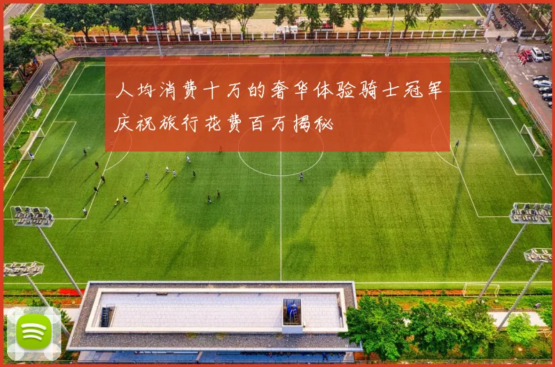 人均消费十万的奢华体验骑士冠军庆祝旅行花费百万揭秘